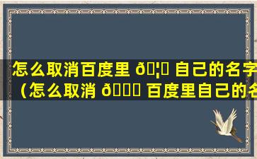 怎么取消百度里 🦅 自己的名字（怎么取消 🐎 百度里自己的名字显示）